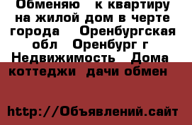 Обменяю 2-к квартиру на жилой дом в черте города. - Оренбургская обл., Оренбург г. Недвижимость » Дома, коттеджи, дачи обмен   